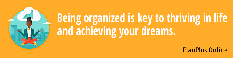 benefits Being organized is key to thriving in life and achieving your dreams.